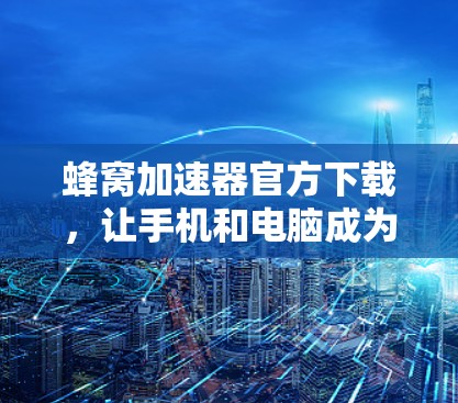 蜂窝加速器官方下载,让手机和电脑成为更高效的设备 蜂窝加速器官方下载,让手机和电脑成为更高效的设备
