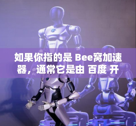 如果你指的是 Bee窝加速器，通常它是由 百度 开发的加速软件，主要用于提升网络速度。如果你需要下载客户端，通常可以通过以下方式获取