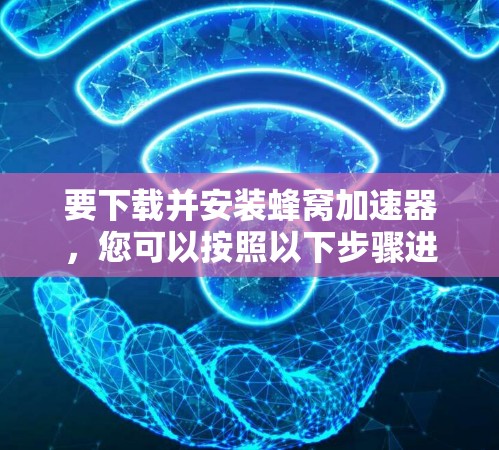 要下载并安装蜂窝加速器，您可以按照以下步骤进行