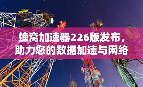 蜂窝加速器226版发布，助力您的数据加速与网络优化