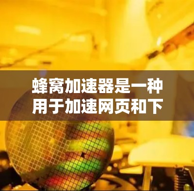 蜂窝加速器是一种用于加速网页和下载的软件工具，虽然在某些方面（如加速网页）表现良好，但它并不具备成为全球VPN的必要功能。以下是其关键点和建议