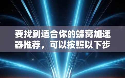 要找到适合你的蜂窝加速器推荐，可以按照以下步骤进行