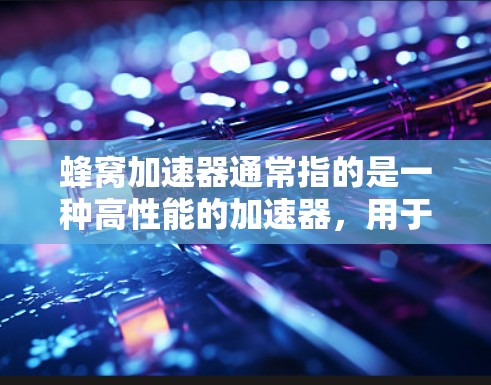 蜂窝加速器通常指的是一种高性能的加速器,用于提升硬件性能,例如CPU、GPU或GPU的性能。而英国节点可能指的是英国地区的加速器网络或特定设备的节点。以下是一些可能的解释和信息 蜂窝加速器通常指的是一种高性能的加速器,用于提升硬件性能,例如CPU、GPU或GPU的性能。而英国节点可能指的是英国地区的加速器网络或特定设备的节点。以下是一些可能的解释和信息