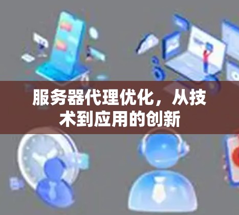 服务器代理优化，从技术到应用的创新