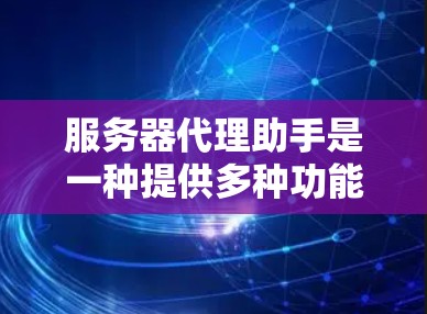 服务器代理助手是一种提供多种功能的工具，用于管理服务器，以确保它们的正常运行和优化资源利用。以下是对服务器代理助手的详细总结