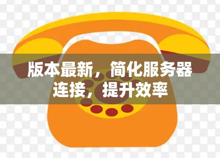 版本最新,简化服务器连接,提升效率 版本最新,简化服务器连接,提升效率