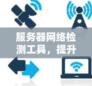 服务器网络检测工具，提升网络表现的必备工具