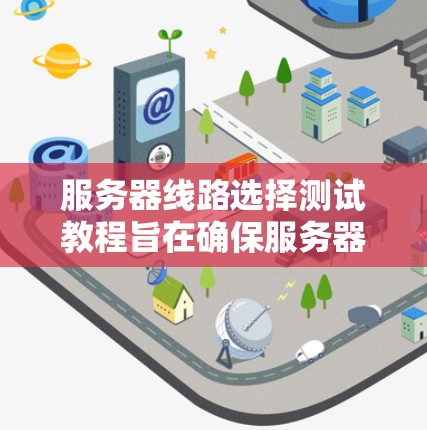 服务器线路选择测试教程旨在确保服务器的端口和网络连接正常工作。以下是详细的步骤和方法