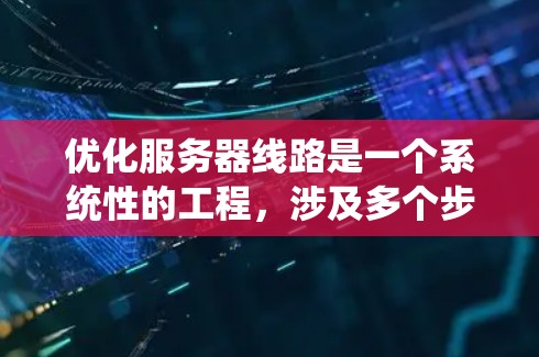 优化服务器线路是一个系统性的工程，涉及多个步骤和工具的使用。以下是一个有序的优化步骤指南，帮助您系统地进行服务器网络优化