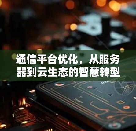 通信平台优化，从服务器到云生态的智慧转型