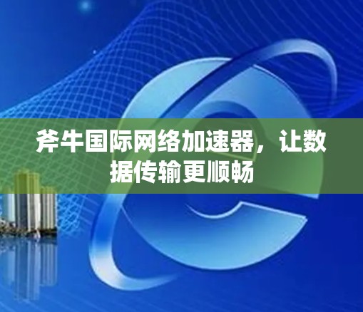 斧牛国际网络加速器,让数据传输更顺畅 斧牛国际网络加速器,让数据传输更顺畅
