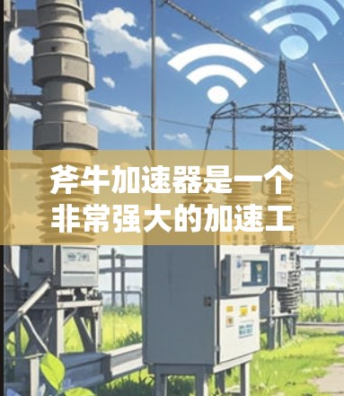 斧牛加速器是一个非常强大的加速工具，能够帮助用户提高网页访问的速度和效率。优化斧牛加速器的网络性能可以显著提升整体使用体验。以下是一些关于如何优化斧牛加速器网络性能的建议
