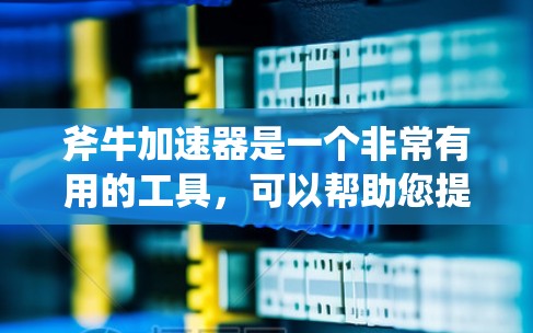 斧牛加速器是一个非常有用的工具,可以帮助您提升网页加载速度、优化下载速度以及改善网页体验。以下是斧牛加速器的详细介绍 斧牛加速器是一个非常有用的工具,可以帮助您提升网页加载速度、优化下载速度以及改善网页体验。以下是斧牛加速器的详细介绍