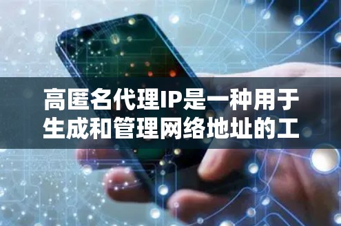 高匿名代理IP是一种用于生成和管理网络地址的工具，其主要目的是通过技术手段保护用户隐私或防止数据滥用。以下是对高匿名代理IP问题的详细分析