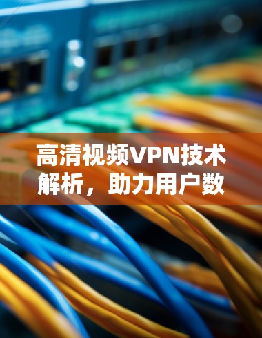 高清视频VPN技术解析，助力用户数据安全与流畅流带