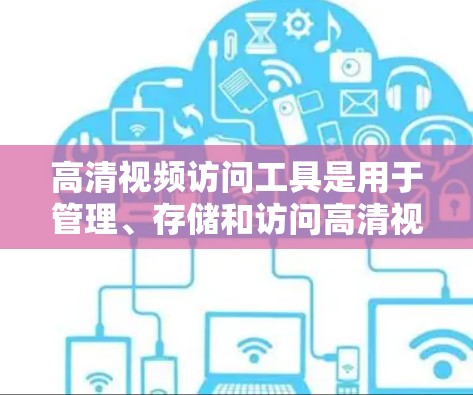 高清视频访问工具是用于管理、存储和访问高清视频文件的软件或设备。以下是一些常见的高清视频访问工具及其特点和使用方法 高清视频访问工具是用于管理、存储和访问高清视频文件的软件或设备。以下是一些常见的高清视频访问工具及其特点和使用方法