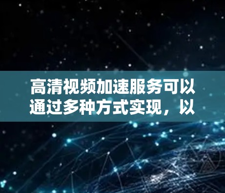 高清视频加速服务可以通过多种方式实现，以下是一些常见的加速工具和方法