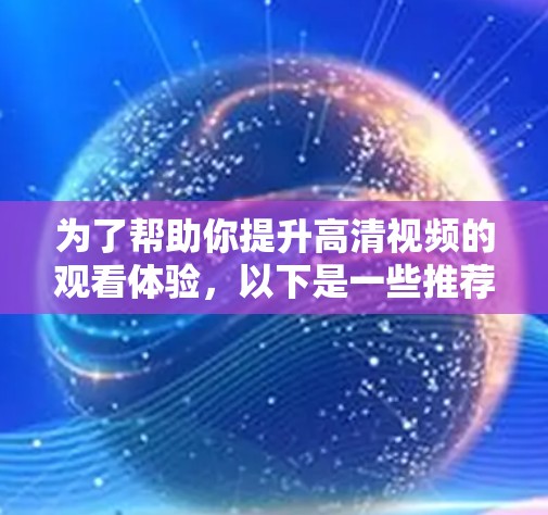 为了帮助你提升高清视频的观看体验,以下是一些推荐的高清视频加速助手,并结合上述思考过程,选择最适合你的工具 为了帮助你提升高清视频的观看体验,以下是一些推荐的高清视频加速助手,并结合上述思考过程,选择最适合你的工具