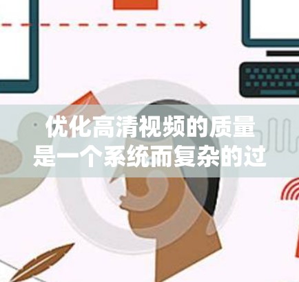 优化高清视频的质量是一个系统而复杂的过程，涉及多方面的调整和优化。以下是一个清晰的优化方案，帮助您逐步提升视频质量
