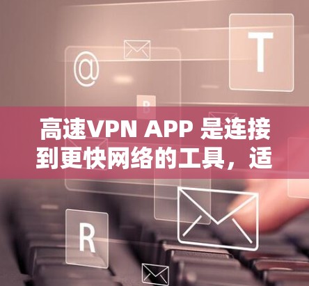 高速VPN APP 是连接到更快网络的工具，适合那些希望在使用手机或移动设备上快速访问互联网的人。根据你的需求和情况，以下是一些建议