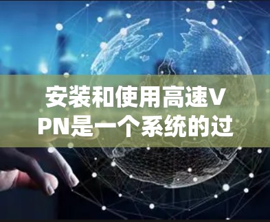 安装和使用高速VPN是一个系统的过程，需要一步一步的学习和实践。以下是一个清晰的步骤指南，帮助您逐步安装和使用高速VPN