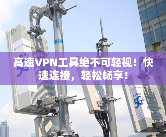 高速VPN工具绝不可轻视！快速连接，轻松畅享！