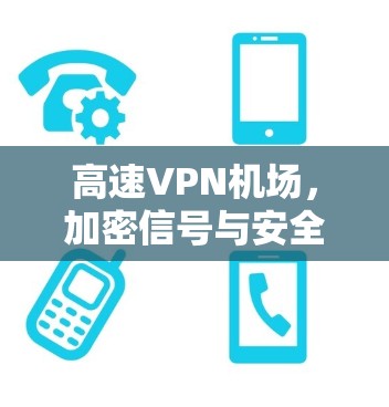 高速VPN机场，加密信号与安全防护