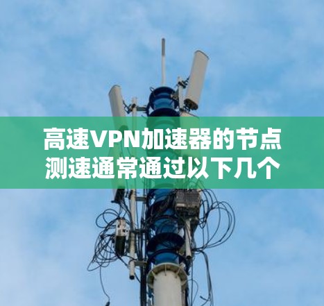 高速VPN加速器的节点测速通常通过以下几个步骤进行