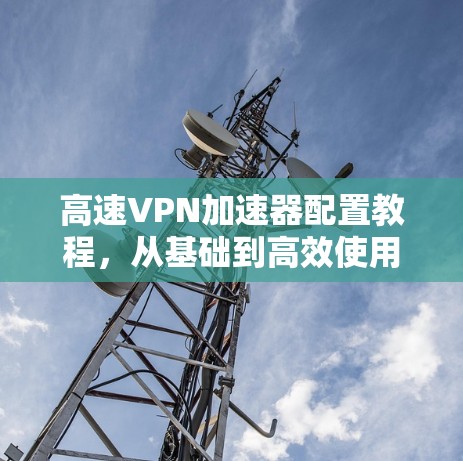 高速VPN加速器配置教程，从基础到高效使用