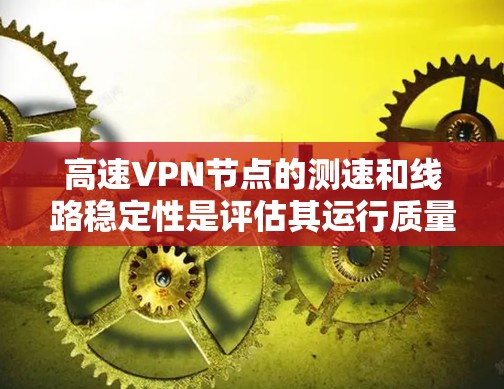 高速VPN节点的测速和线路稳定性是评估其运行质量的重要指标。以下是对高速VPN节点测速及线路稳定性分析的详细说明