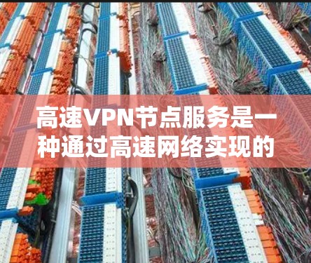 高速VPN节点服务是一种通过高速网络实现的网络服务，旨在提供实时的视频通话或数据传输。以下是对高速VPN的详细介绍