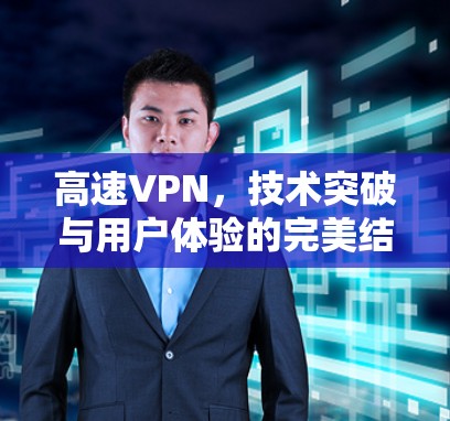 高速VPN，技术突破与用户体验的完美结合