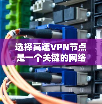 选择高速VPN节点是一个关键的网络管理任务,涉及多个因素和步骤。以下是一步步的指南,帮助你高效地选择和配置高速VPN节点 选择高速VPN节点是一个关键的网络管理任务,涉及多个因素和步骤。以下是一步步的指南,帮助你高效地选择和配置高速VPN节点