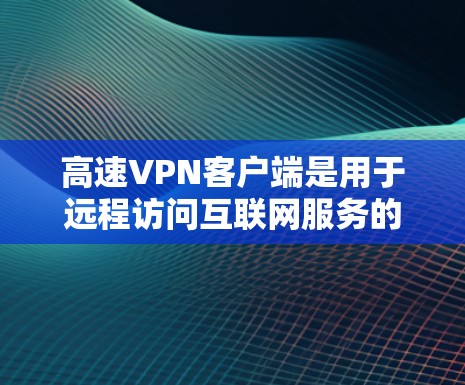 高速VPN客户端是用于远程访问互联网服务的工具，通常通过网络连接来实现安全且高效的传输。以下是一些关于高速VPN客户端的详细信息