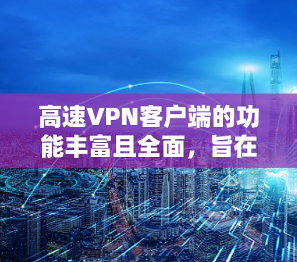 高速VPN客户端的功能丰富且全面，旨在为用户提供安全、高效和隐私保护的网络环境。以下是对高速VPN客户端功能的详细总结