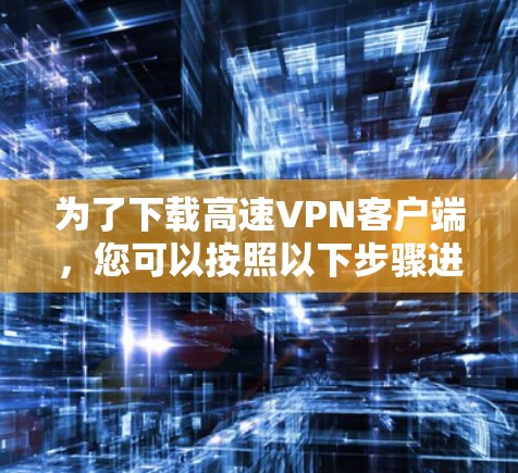为了下载高速VPN客户端，您可以按照以下步骤进行
