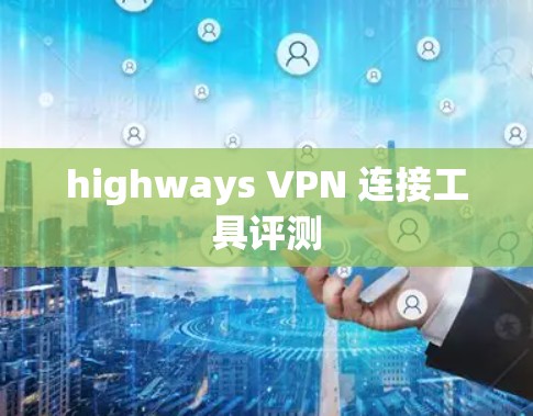 highways VPN 连接工具评测 highways VPN 连接工具评测