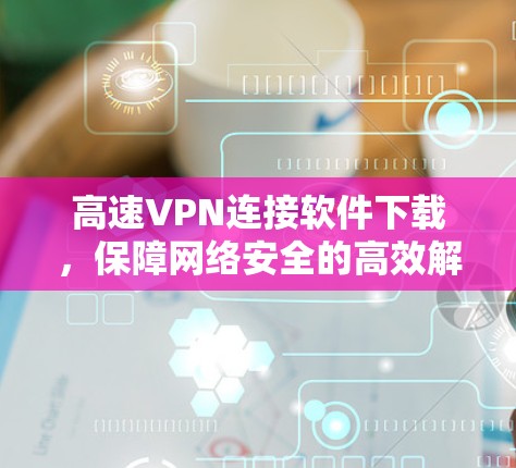 高速VPN连接软件下载，保障网络安全的高效解决方案
