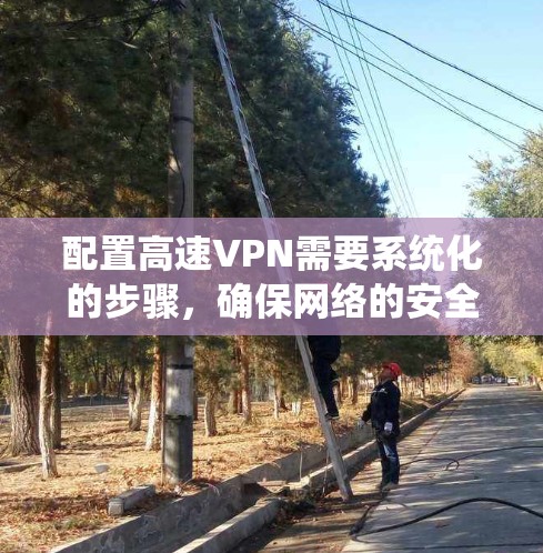 配置高速VPN需要系统化的步骤，确保网络的安全性和性能。以下是一个详细的指南