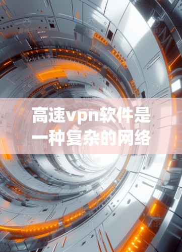 高速vpn软件是一种复杂的网络保护系统，主要为高速网络提供安全防护。以下是其关键功能及其工作原理的详细说明