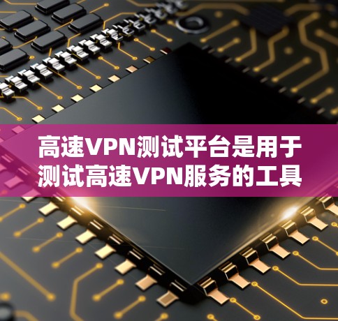 高速VPN测试平台是用于测试高速VPN服务的工具，帮助用户评估连接的安全性和可靠性。以下是一些关键点，供你参考
