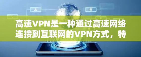 高速VPN是一种通过高速网络连接到互联网的VPN方式，特别适合需要快速、安全和连接稳定的用户。以下是对高速VPN体验的详细分析