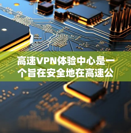 高速VPN体验中心是一个旨在安全地在高速公路上进行加密通信的系统，通常由NATnet等软件和设备提供。以下是关于这一系统的概述和关键步骤