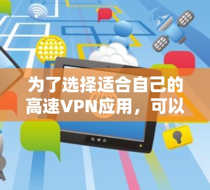 为了选择适合自己的高速VPN应用,可以按照以下步骤进行 为了选择适合自己的高速VPN应用,可以按照以下步骤进行