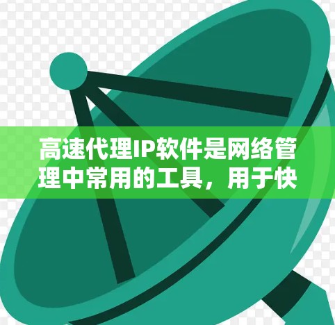 高速代理IP软件是网络管理中常用的工具，用于快速将用户输入的IP地址转换为网络服务器上的地址。以下是对其进行全面的总结