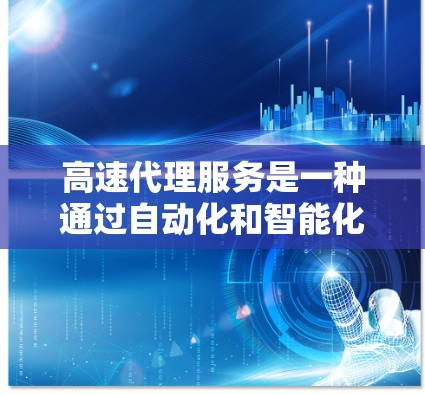 高速代理服务是一种通过自动化和智能化技术提升客服响应效率的解决方案，旨在提供快速、高效的客户服务。以下是对该服务的详细分析