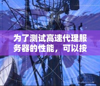 为了测试高速代理服务器的性能，可以按照以下步骤进行