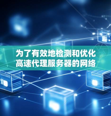 为了有效地检测和优化高速代理服务器的网络线路，可以按照以下步骤进行