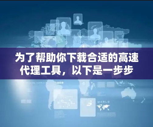 为了帮助你下载合适的高速代理工具，以下是一步步的解决方案
