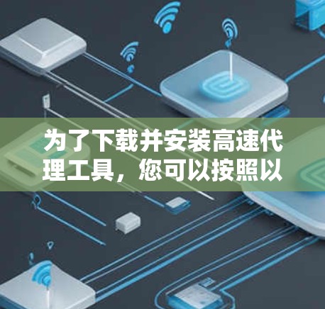 为了下载并安装高速代理工具，您可以按照以下步骤进行操作